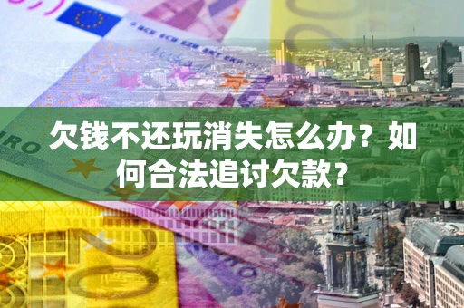 北京欠钱不还玩消失怎么办？如何合法追讨欠款？