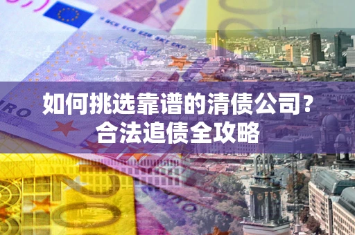北京如何挑选靠谱的清债公司？合法追债全攻略