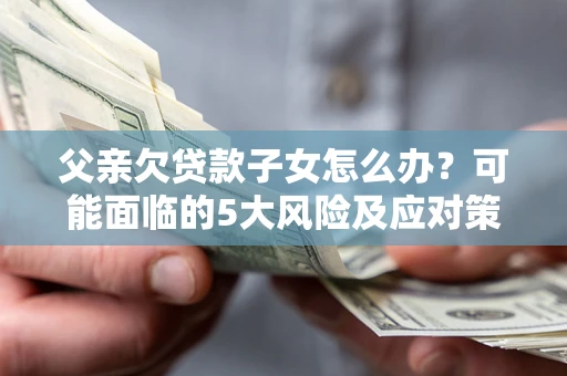 北京父亲欠贷款子女怎么办?可能面临的5大风险及应对策略 北京父亲欠贷款子女怎么办?可能面临的5大风险及应对策略