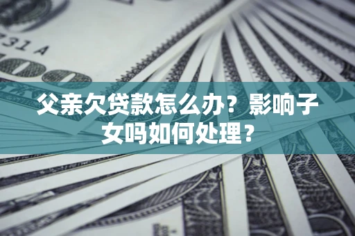 北京父亲欠贷款怎么办？影响子女吗如何处理？
