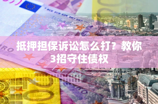 北京抵押担保诉讼怎么打？教你3招守住债权