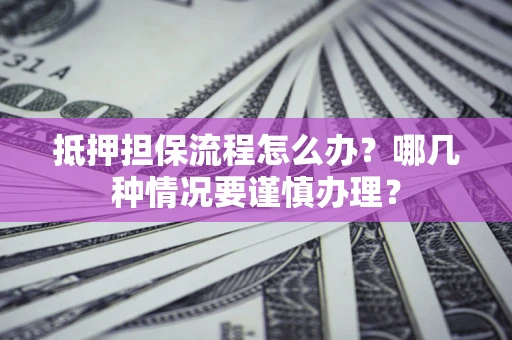 北京抵押担保流程怎么办？哪几种情况要谨慎办理？