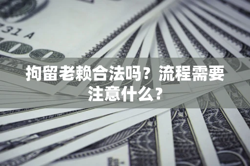 北京拘留老赖合法吗？流程需要注意什么？