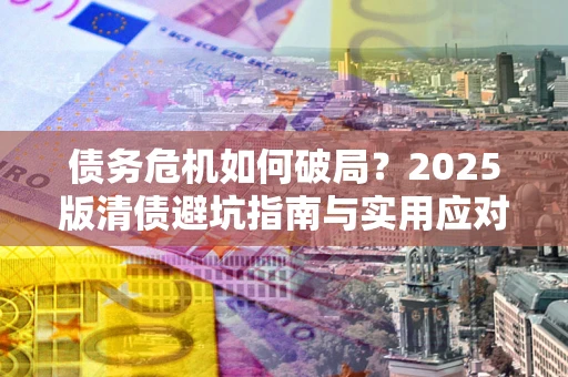 北京债务危机如何破局？2025版清债避坑指南与实用应对策略