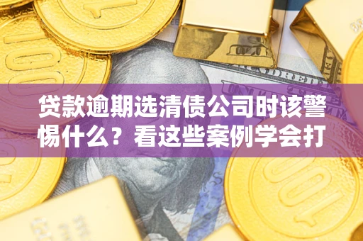 北京贷款逾期选清债公司时该警惕什么？看这些案例学会打翻身仗