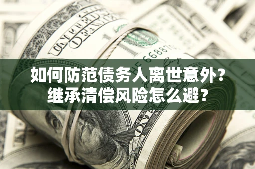 北京如何防范债务人离世意外？继承清偿风险怎么避？