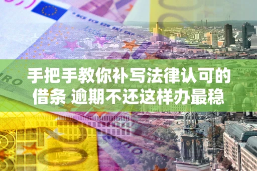 北京手把手教你补写法律认可的借条 逾期不还这样办最稳妥