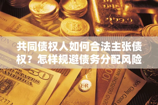 北京共同债权人如何合法主张债权？怎样规避债务分配风险？
