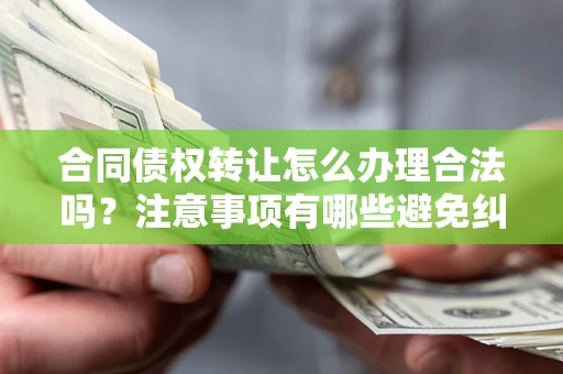 北京合同债权转让怎么办理合法吗？注意事项有哪些避免纠纷？