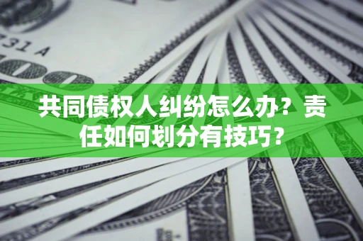 北京共同债权人纠纷怎么办？责任如何划分有技巧？