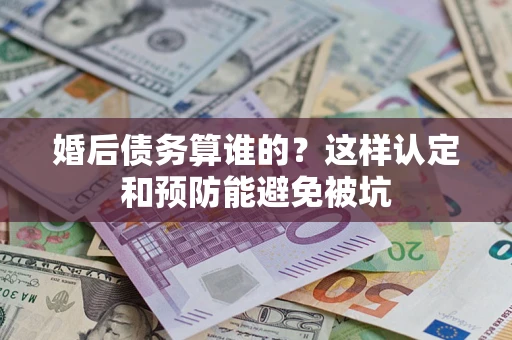 北京婚后债务算谁的？这样认定和预防能避免被坑