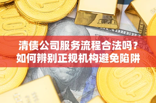 北京清债公司服务流程合法吗？如何辨别正规机构避免陷阱？