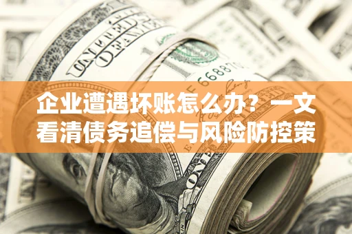 北京企业遭遇坏账怎么办？一文看清债务追偿与风险防控策略