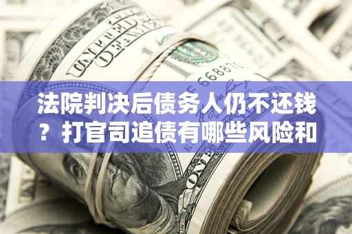 北京法院判决后债务人仍不还钱？打官司追债有哪些风险和技巧？