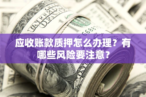 北京应收账款质押怎么办理？有哪些风险要注意？