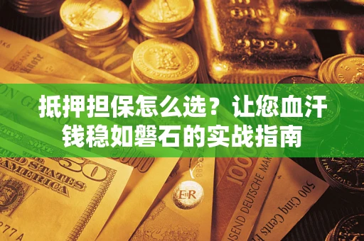 北京抵押担保怎么选？让您血汗钱稳如磐石的实战指南