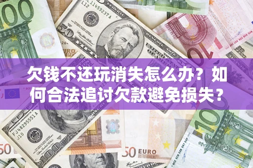 北京欠钱不还玩消失怎么办?如何合法追讨欠款避免损失? 北京欠钱不还玩消失怎么办?如何合法追讨欠款避免损失?