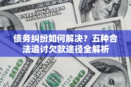 北京债务纠纷如何解决？五种合法追讨欠款途径全解析