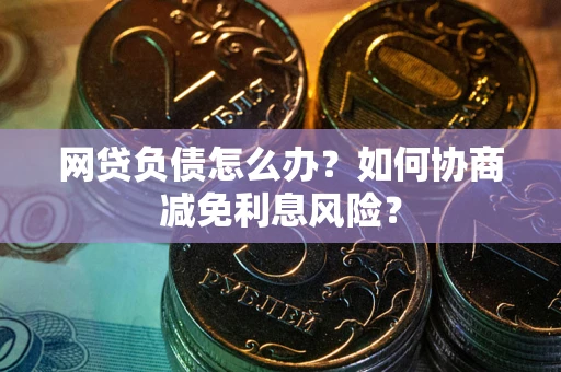 北京网贷负债怎么办？如何协商减免利息风险？