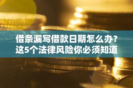 北京借条漏写借款日期怎么办？这5个法律风险你必须知道