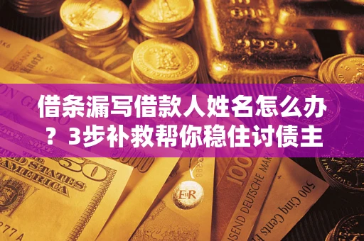 北京借条漏写借款人姓名怎么办？3步补救帮你稳住讨债主动权