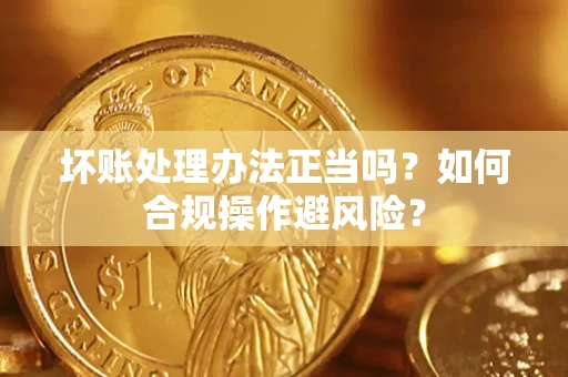 北京坏账处理办法正当吗？如何合规操作避风险？