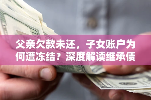 北京父亲欠款未还，子女账户为何遭冻结？深度解读继承债务迷局