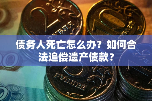 北京债务人死亡怎么办？如何合法追偿遗产债款？