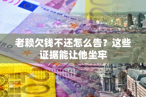 北京老赖欠钱不还怎么告？这些证据能让他坐牢