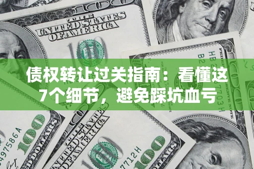 北京债权转让过关指南：看懂这7个细节，避免踩坑血亏