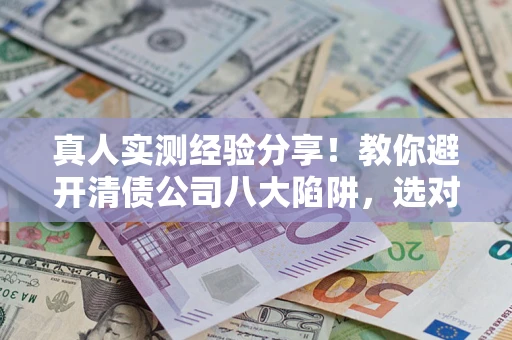 北京真人实测经验分享！教你避开清债公司八大陷阱，选对机构少走十年弯路