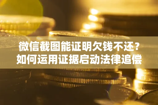 北京微信截图能证明欠钱不还？如何运用证据启动法律追偿程序？