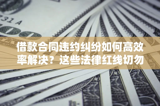北京借款合同违约纠纷如何高效率解决？这些法律红线切勿触碰