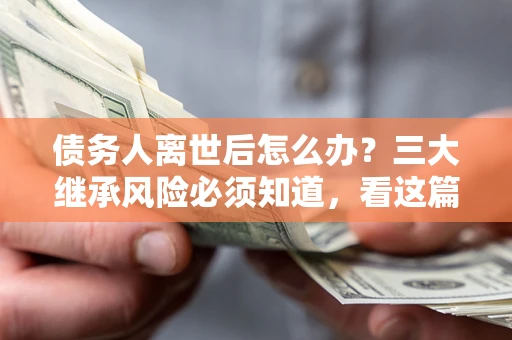 北京债务人离世后怎么办？三大继承风险必须知道，看这篇就够了