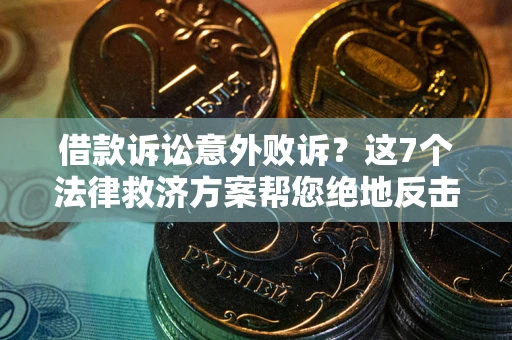 北京借款诉讼意外败诉？这7个法律救济方案帮您绝地反击！