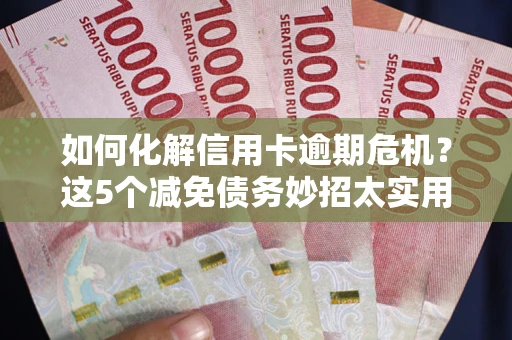 北京如何化解信用卡逾期危机？这5个减免债务妙招太实用