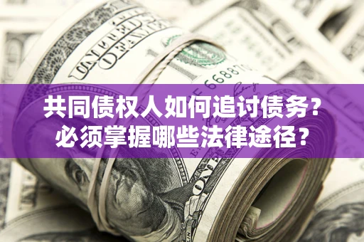 北京共同债权人如何追讨债务？必须掌握哪些法律途径？