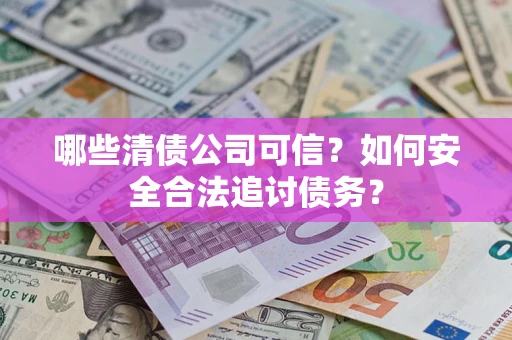 北京哪些清债公司可信？如何安全合法追讨债务？