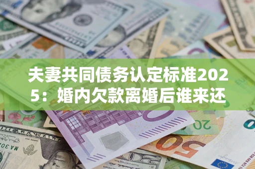 北京夫妻共同债务认定标准2025:婚内欠款离婚后谁来还? 北京夫妻共同债务认定标准2025:婚内欠款离婚后谁来还?