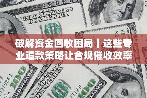 北京破解资金回收困局｜这些专业追款策略让合规催收效率翻倍