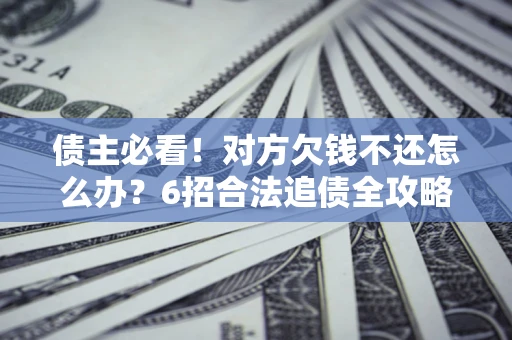 北京债主必看！对方欠钱不还怎么办？6招合法追债全攻略