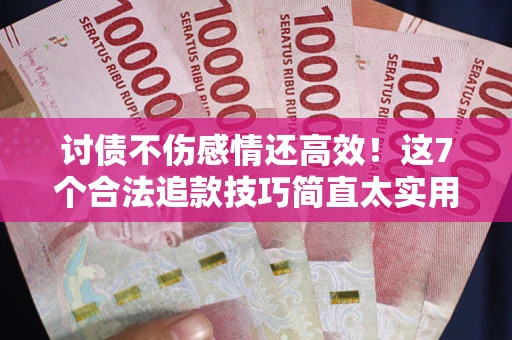 北京讨债不伤感情还高效！这7个合法追款技巧简直太实用