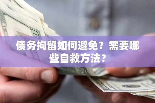 北京债务拘留如何避免？需要哪些自救方法？