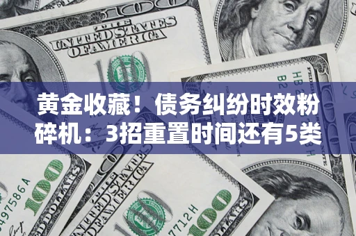 北京黄金收藏！债务纠纷时效粉碎机：3招重置时间还有5类不设年限的特殊债务
