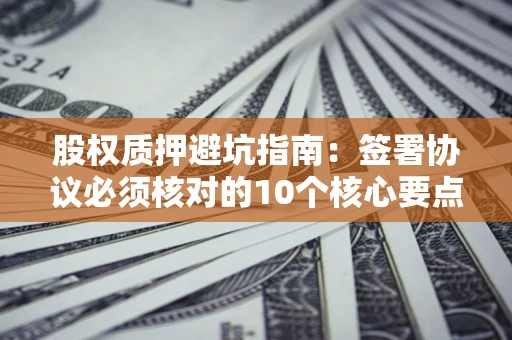 北京股权质押避坑指南:签署协议必须核对的10个核心要点 北京股权质押避坑指南:签署协议必须核对的10个核心要点
