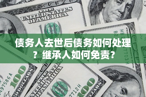 北京债务人去世后债务如何处理？继承人如何免责？
