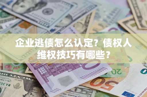 北京企业逃债怎么认定？债权人维权技巧有哪些？