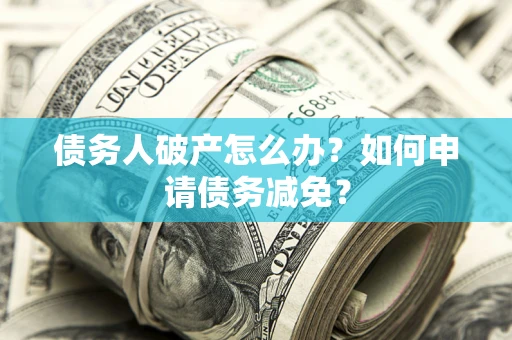 北京债务人破产怎么办？如何申请债务减免？