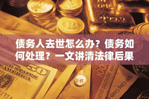 北京债务人去世怎么办？债务如何处理？一文讲清法律后果