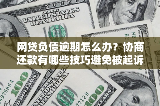 北京网贷负债逾期怎么办？协商还款有哪些技巧避免被起诉？